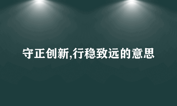 守正创新,行稳致远的意思