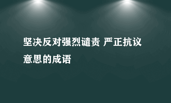 坚决反对强烈谴责 严正抗议意思的成语