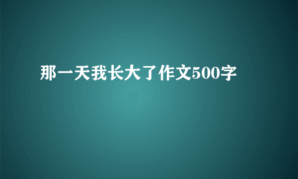 那一天我长大了作文500字