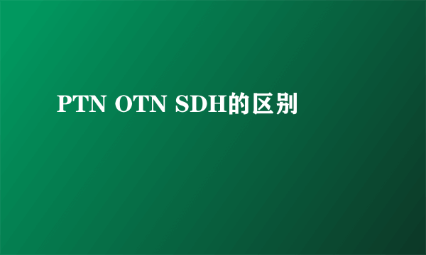 PTN OTN SDH的区别