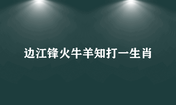 边江锋火牛羊知打一生肖