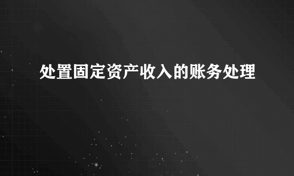 处置固定资产收入的账务处理
