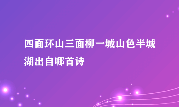四面环山三面柳一城山色半城湖出自哪首诗