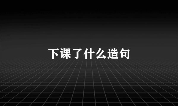 下课了什么造句