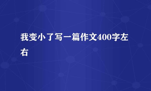 我变小了写一篇作文400字左右