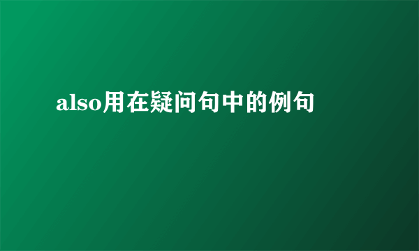 also用在疑问句中的例句
