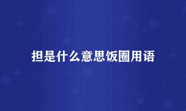 担是什么意思饭圈用语