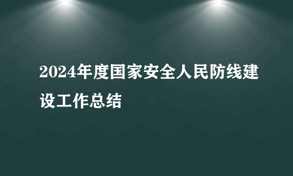 2024年度国家安全人民防线建设工作总结