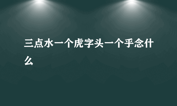 三点水一个虎字头一个乎念什么