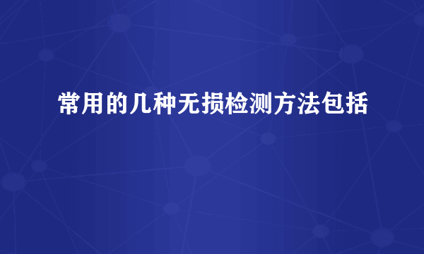 常用的几种无损检测方法包括