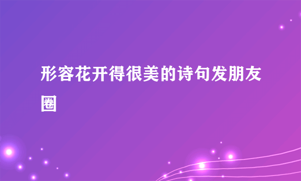 形容花开得很美的诗句发朋友圈