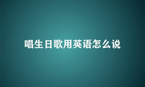 唱生日歌用英语怎么说