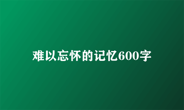 难以忘怀的记忆600字