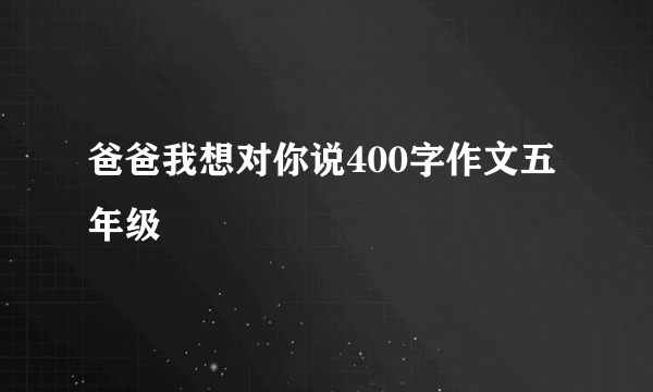 爸爸我想对你说400字作文五年级