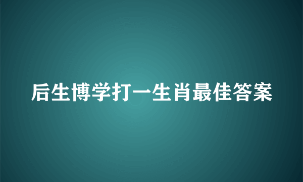 后生博学打一生肖最佳答案
