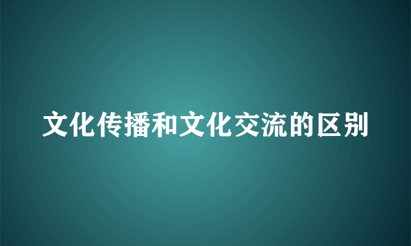 文化传播和文化交流的区别