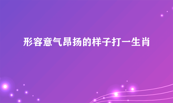 形容意气昂扬的样子打一生肖