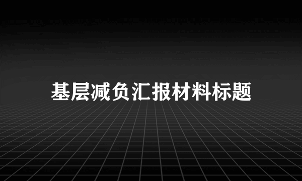 基层减负汇报材料标题