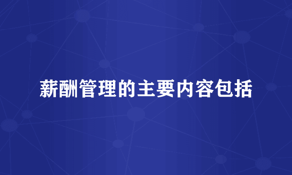 薪酬管理的主要内容包括