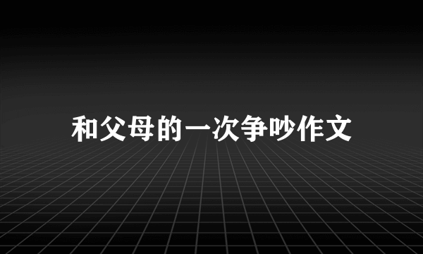 和父母的一次争吵作文