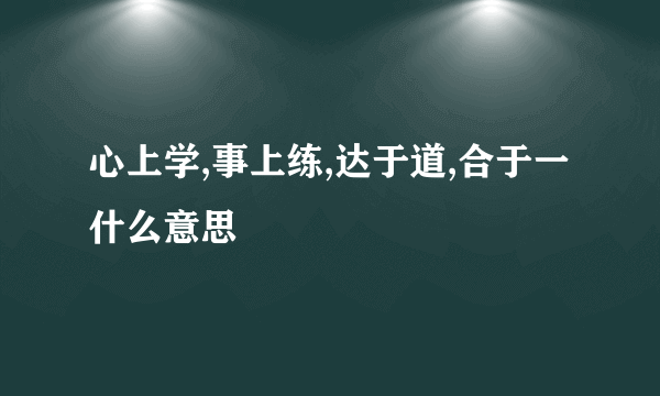 心上学,事上练,达于道,合于一什么意思