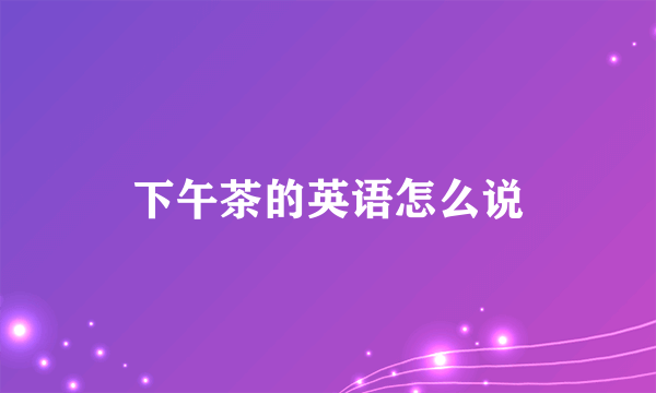 下午茶的英语怎么说