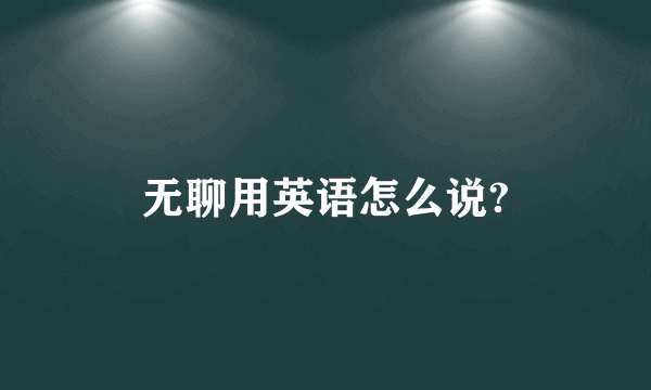 无聊用英语怎么说?