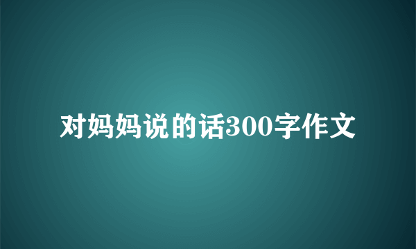 对妈妈说的话300字作文