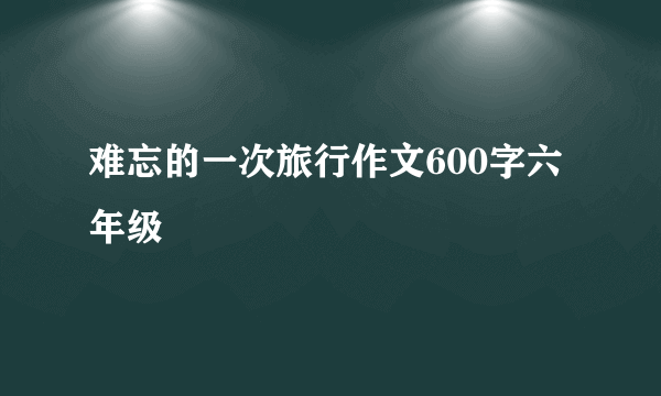 难忘的一次旅行作文600字六年级