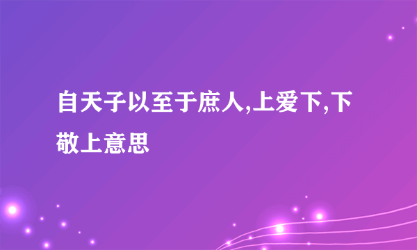 自天子以至于庶人,上爱下,下敬上意思