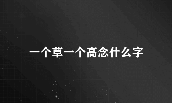 一个草一个高念什么字