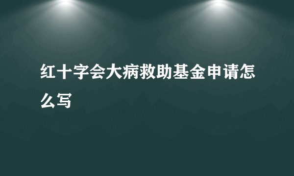 红十字会大病救助基金申请怎么写