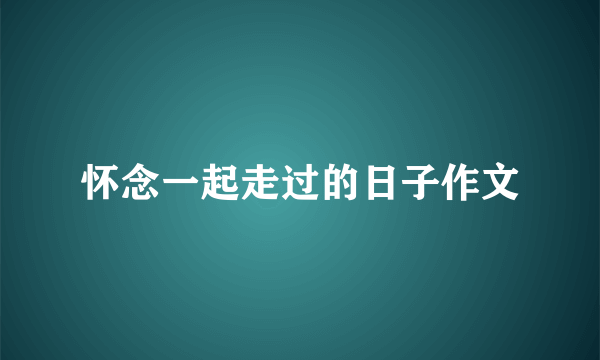 怀念一起走过的日子作文