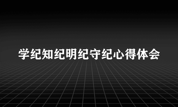 学纪知纪明纪守纪心得体会
