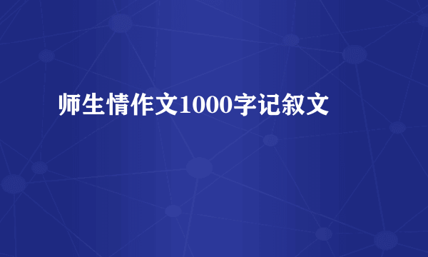 师生情作文1000字记叙文