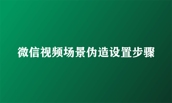 微信视频场景伪造设置步骤