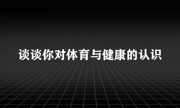 谈谈你对体育与健康的认识