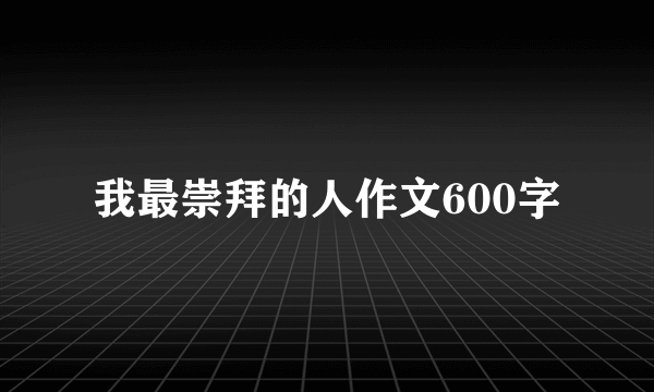 我最崇拜的人作文600字