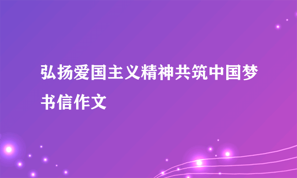 弘扬爱国主义精神共筑中国梦书信作文