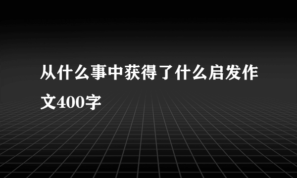 从什么事中获得了什么启发作文400字