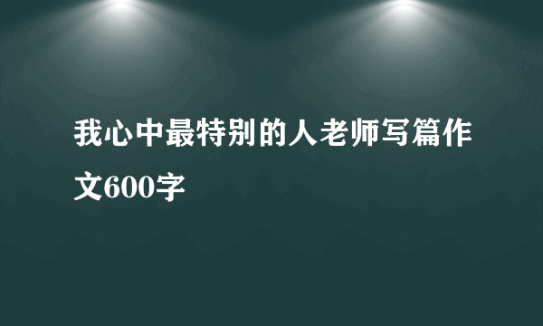 我心中最特别的人老师写篇作文600字