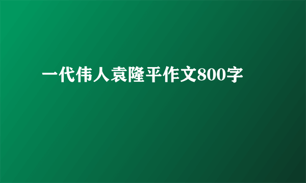 一代伟人袁隆平作文800字