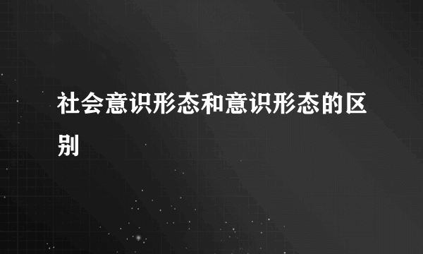 社会意识形态和意识形态的区别