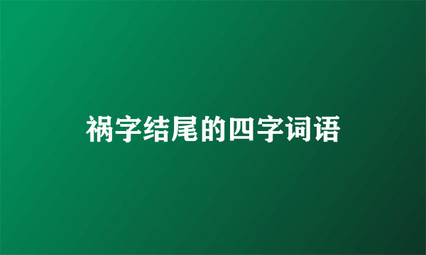 祸字结尾的四字词语