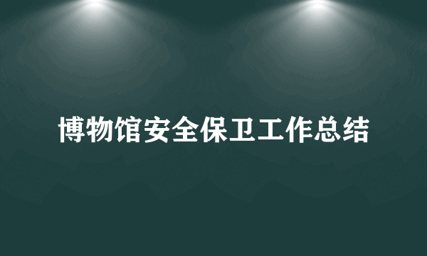 博物馆安全保卫工作总结