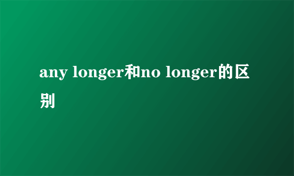 any longer和no longer的区别