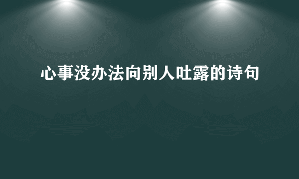 心事没办法向别人吐露的诗句