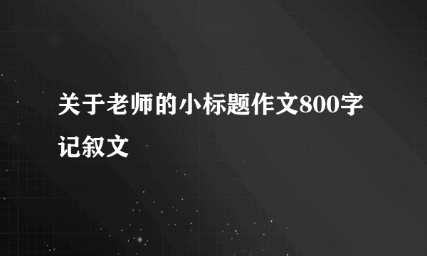 关于老师的小标题作文800字记叙文