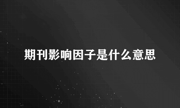 期刊影响因子是什么意思