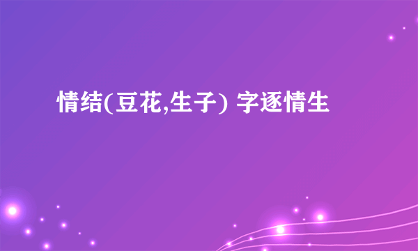 情结(豆花,生子) 字逐情生